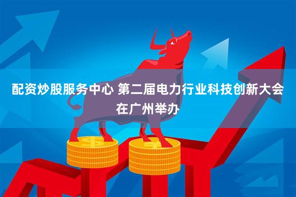 配资炒股服务中心 第二届电力行业科技创新大会在广州举办