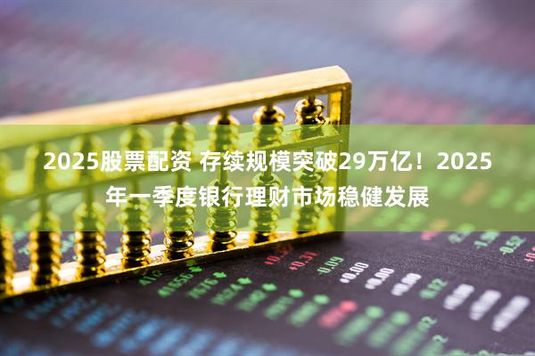 2025股票配资 存续规模突破29万亿！2025年一季度银行理财市场稳健发展