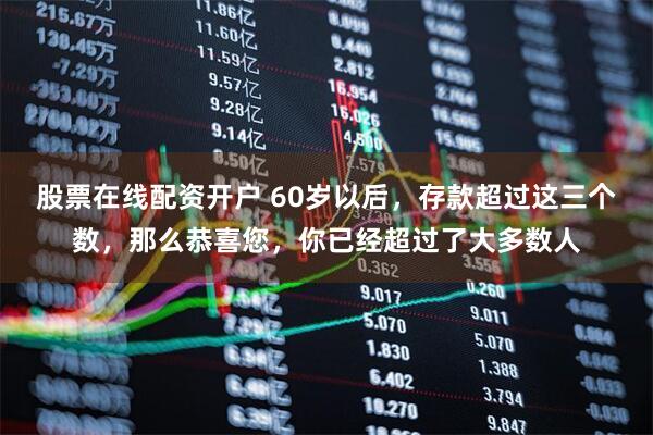 股票在线配资开户 60岁以后，存款超过这三个数，那么恭喜您，你已经超过了大多数人