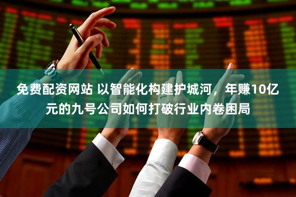 免费配资网站 以智能化构建护城河，年赚10亿元的九号公司如何打破行业内卷困局