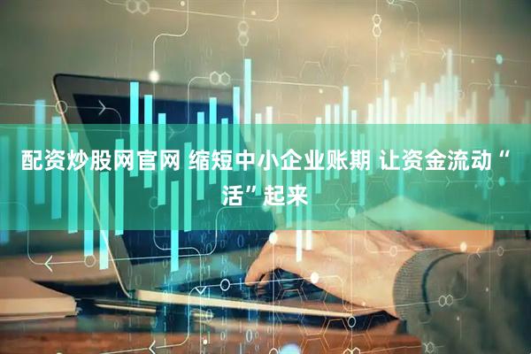 配资炒股网官网 缩短中小企业账期 让资金流动“活”起来