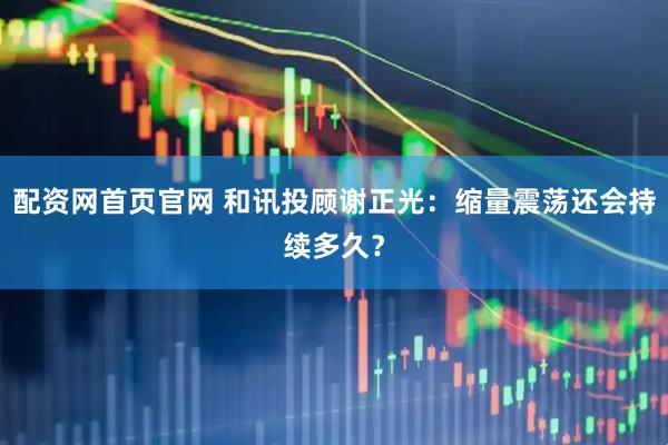 配资网首页官网 和讯投顾谢正光：缩量震荡还会持续多久？