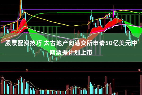 股票配资技巧 太古地产向港交所申请50亿美元中期票据计划上市