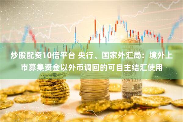 炒股配资10倍平台 央行、国家外汇局：境外上市募集资金以外币调回的可自主结汇使用