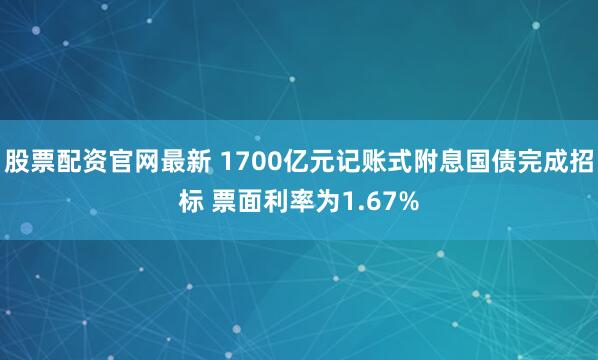 股票配资官网最新 1700亿元记账式附息国债完成招标 票面利率为1.67%
