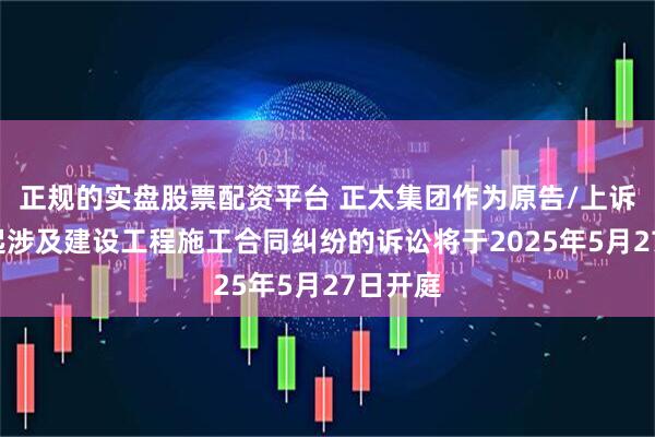 正规的实盘股票配资平台 正太集团作为原告/上诉人的1起涉及建设工程施工合同纠纷的诉讼将于2025年5月27日开庭
