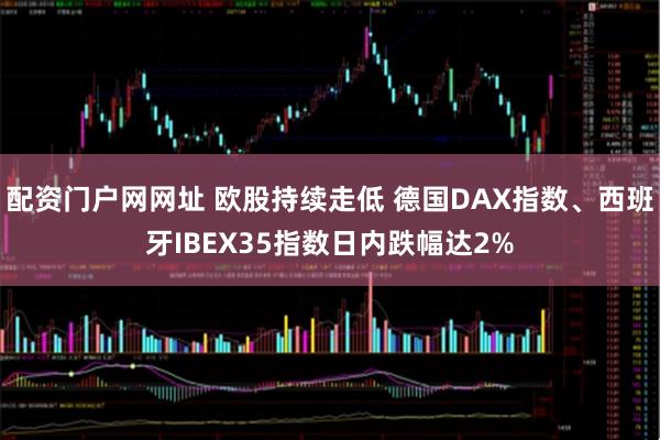 配资门户网网址 欧股持续走低 德国DAX指数、西班牙IBEX35指数日内跌幅达2%