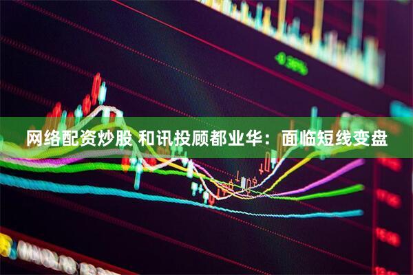 网络配资炒股 和讯投顾都业华：面临短线变盘