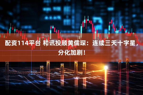 配资114平台 和讯投顾黄儒琛：连续三天十字星，分化加剧！