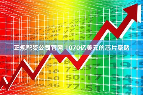 正规配资公司官网 1070亿美元的芯片豪赌