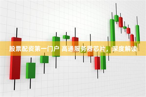 股票配资第一门户 高通服务器芯片，深度解读