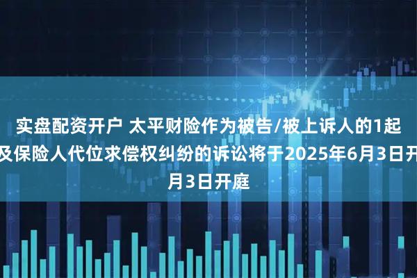 实盘配资开户 太平财险作为被告/被上诉人的1起涉及保险人代位求偿权纠纷的诉讼将于2025年6月3日开庭