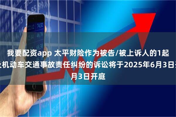 我要配资app 太平财险作为被告/被上诉人的1起涉及机动车交通事故责任纠纷的诉讼将于2025年6月3日开庭