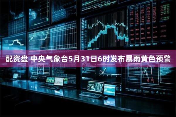 配资盘 中央气象台5月31日6时发布暴雨黄色预警