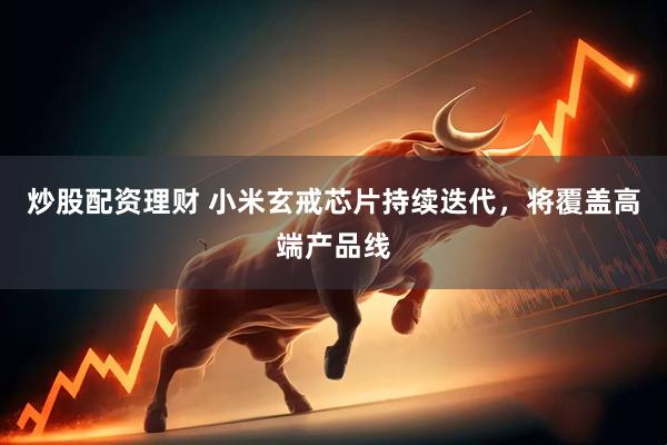 炒股配资理财 小米玄戒芯片持续迭代，将覆盖高端产品线