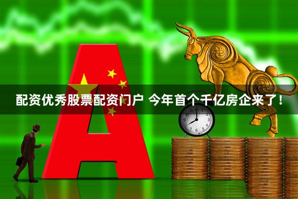 配资优秀股票配资门户 今年首个千亿房企来了！