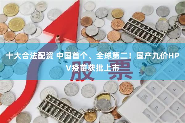 十大合法配资 中国首个、全球第二！国产九价HPV疫苗获批上市