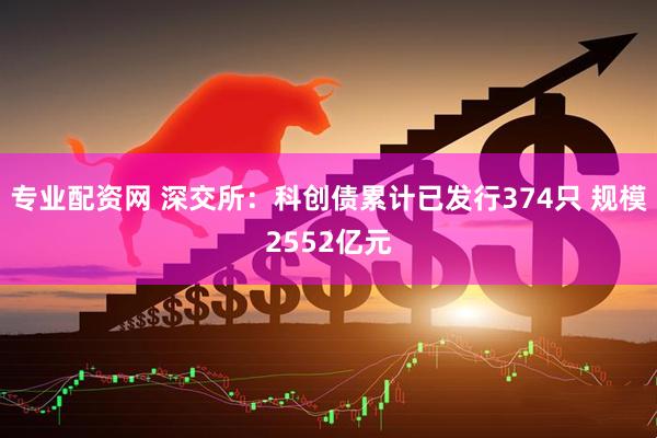 专业配资网 深交所：科创债累计已发行374只 规模2552亿元
