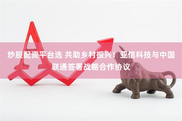 炒股配资平台选 共助乡村振兴！亚信科技与中国联通签署战略合作协议