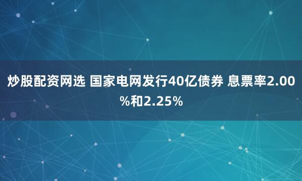 炒股配资网选 国家电网发行40亿债券 息票率2.00%和2.25%