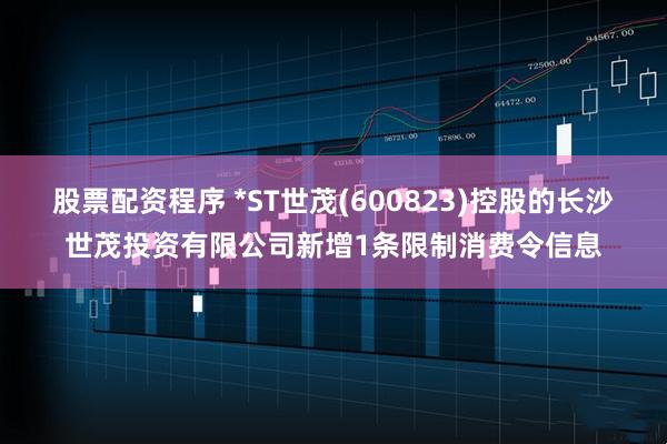 股票配资程序 *ST世茂(600823)控股的长沙世茂投资有限公司新增1条限制消费令信息