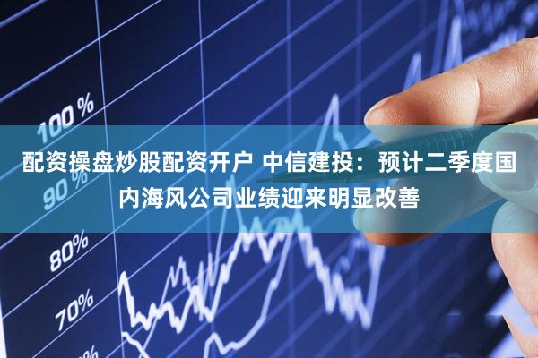 配资操盘炒股配资开户 中信建投：预计二季度国内海风公司业绩迎来明显改善