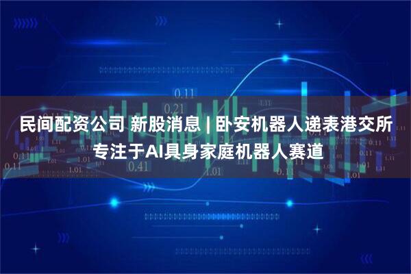 民间配资公司 新股消息 | 卧安机器人递表港交所 专注于AI具身家庭机器人赛道
