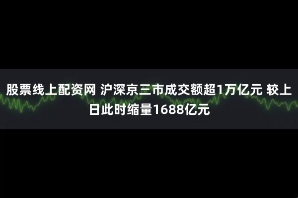 股票线上配资网 沪深京三市成交额超1万亿元 较上日此时缩量1688亿元