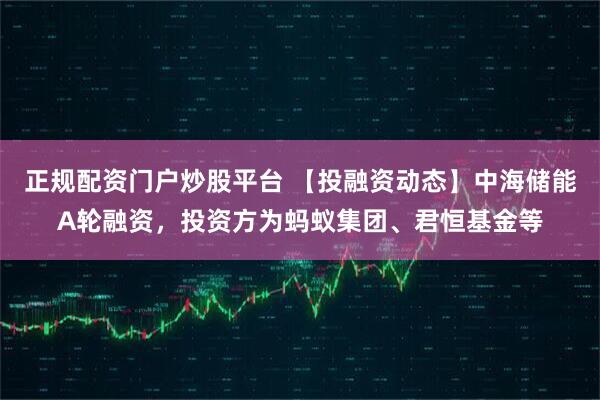 正规配资门户炒股平台 【投融资动态】中海储能A轮融资，投资方为蚂蚁集团、君恒基金等