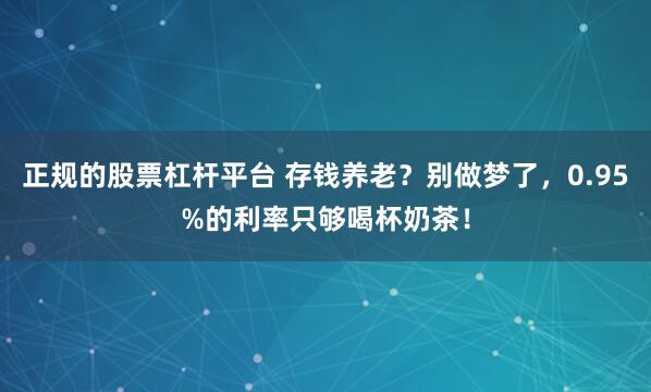 正规的股票杠杆平台 存钱养老？别做梦了，0.95%的利率只够喝杯奶茶！