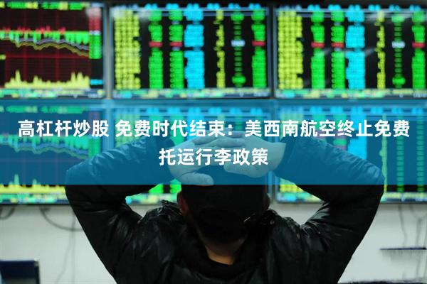 高杠杆炒股 免费时代结束：美西南航空终止免费托运行李政策