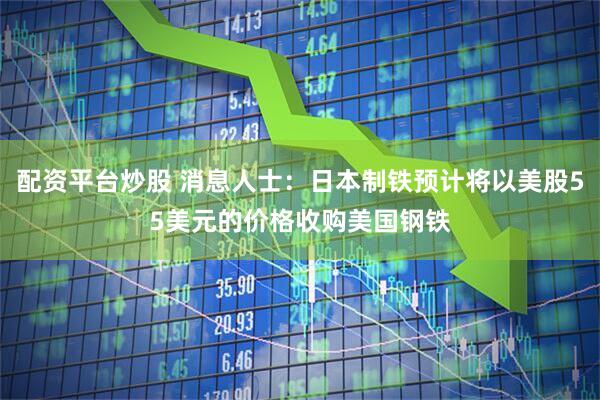 配资平台炒股 消息人士：日本制铁预计将以美股55美元的价格收购美国钢铁