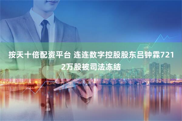 按天十倍配资平台 连连数字控股股东吕钟霖7212万股被司法冻结