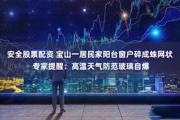安全股票配资 宝山一居民家阳台窗户碎成蛛网状 专家提醒：高温天气防范玻璃自爆