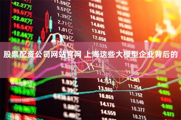 股票配资公司网站官网 上海这些大模型企业背后的\