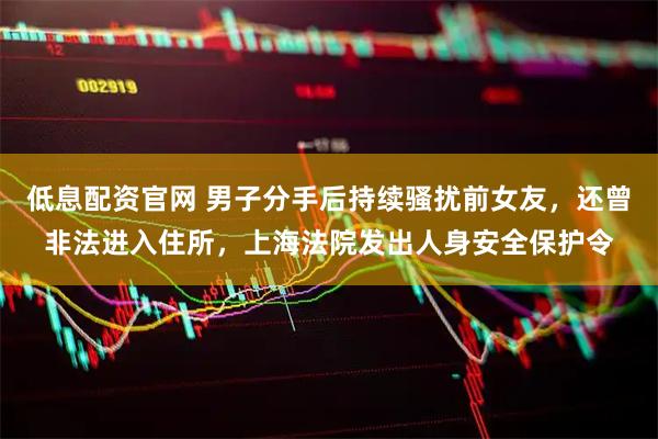 低息配资官网 男子分手后持续骚扰前女友，还曾非法进入住所，上海法院发出人身安全保护令