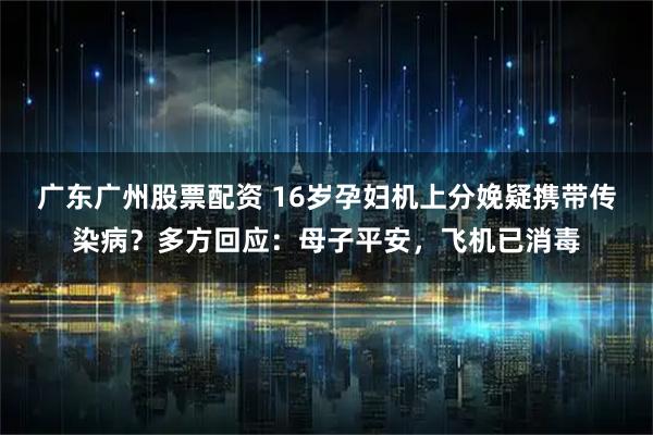 广东广州股票配资 16岁孕妇机上分娩疑携带传染病？多方回应：母子平安，飞机已消毒