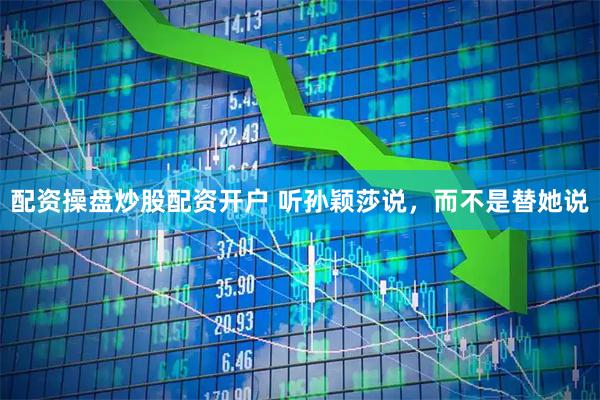 配资操盘炒股配资开户 听孙颖莎说，而不是替她说