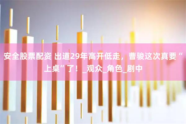 安全股票配资 出道29年高开低走，曹骏这次真要“上桌”了！_观众_角色_剧中