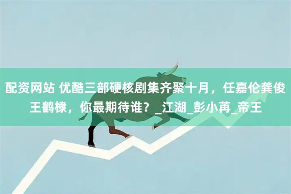 配资网站 优酷三部硬核剧集齐聚十月，任嘉伦龚俊王鹤棣，你最期待谁？_江湖_彭小苒_帝王