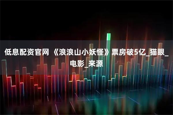 低息配资官网 《浪浪山小妖怪》票房破5亿_猫眼_电影_来源