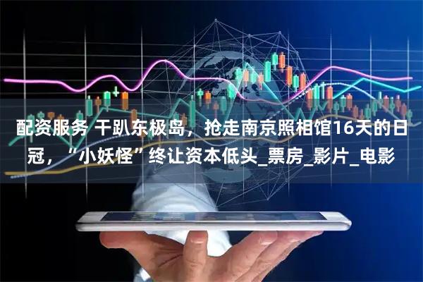 配资服务 干趴东极岛，抢走南京照相馆16天的日冠，“小妖怪”终让资本低头_票房_影片_电影