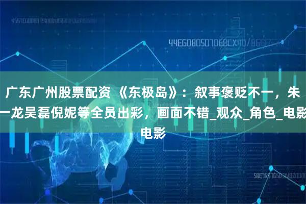 广东广州股票配资 《东极岛》：叙事褒贬不一，朱一龙吴磊倪妮等全员出彩，画面不错_观众_角色_电影
