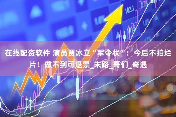 在线配资软件 演员贾冰立“军令状”：今后不拍烂片！做不到可退票_末路_哥们_奇遇
