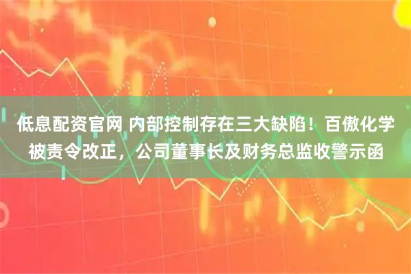 低息配资官网 内部控制存在三大缺陷！百傲化学被责令改正，公司董事长及财务总监收警示函