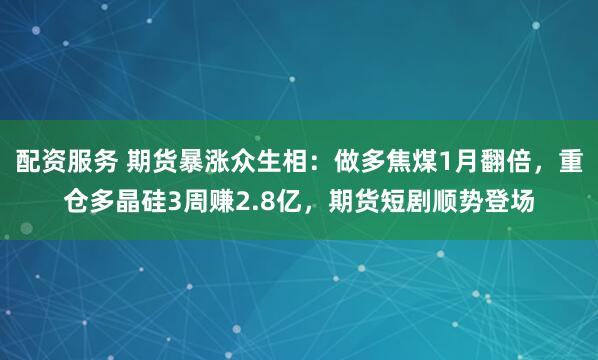 配资服务 期货暴涨众生相：做多焦煤1月翻倍，重仓多晶硅3周赚2.8亿，期货短剧顺势登场