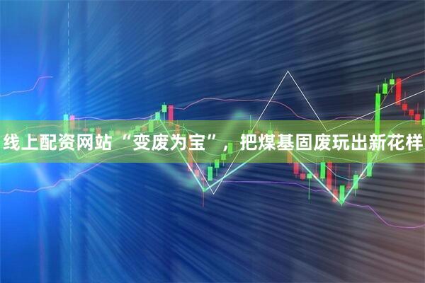 线上配资网站 “变废为宝”，把煤基固废玩出新花样