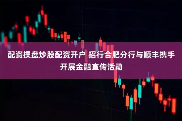 配资操盘炒股配资开户 招行合肥分行与顺丰携手开展金融宣传活动