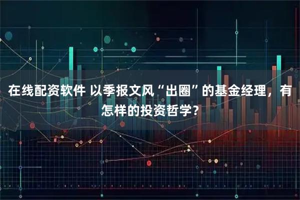 在线配资软件 以季报文风“出圈”的基金经理，有怎样的投资哲学？