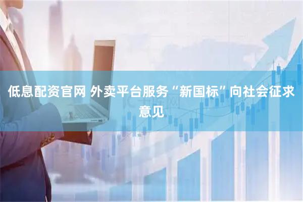 低息配资官网 外卖平台服务“新国标”向社会征求意见